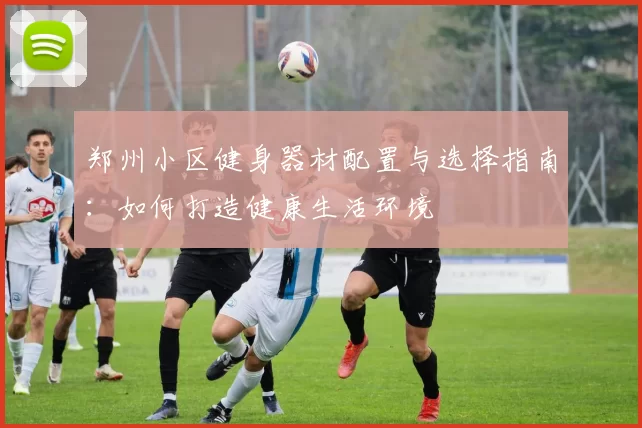 郑州小区健身器材配置与选择指南：如何打造健康生活环境