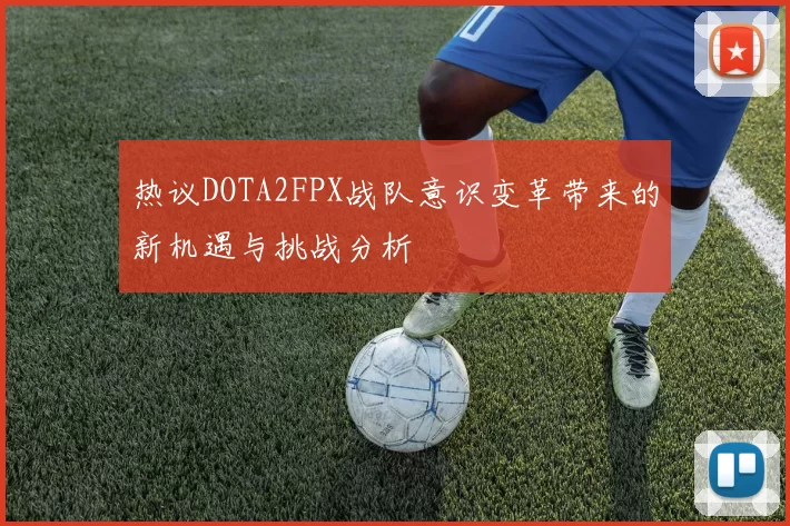 热议DOTA2FPX战队意识变革带来的新机遇与挑战分析