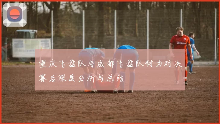 重庆飞盘队与成都飞盘队耐力对决赛后深度分析与总结