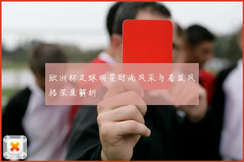 欧洲杯足球明星时尚风采与着装风格深度解析