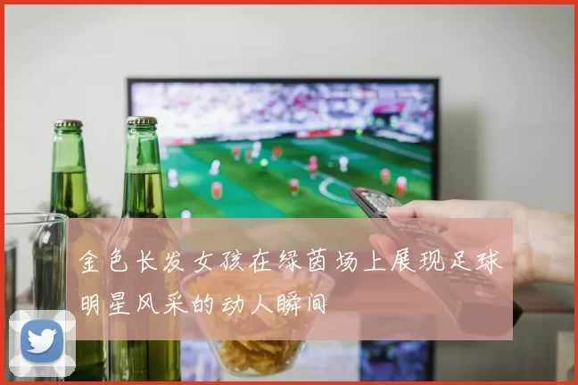 金色长发女孩在绿茵场上展现足球明星风采的动人瞬间