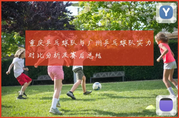 重庆乒乓球队与广州乒乓球队实力对比分析及赛后总结
