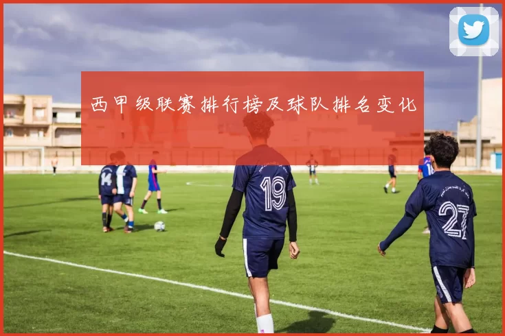 西甲级联赛排行榜及球队排名变化