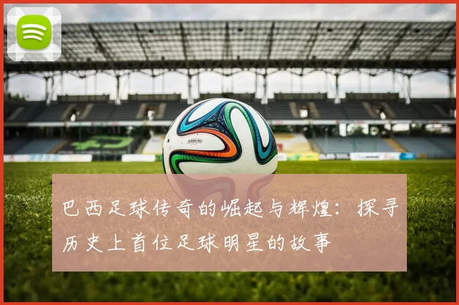 巴西足球传奇的崛起与辉煌：探寻历史上首位足球明星的故事