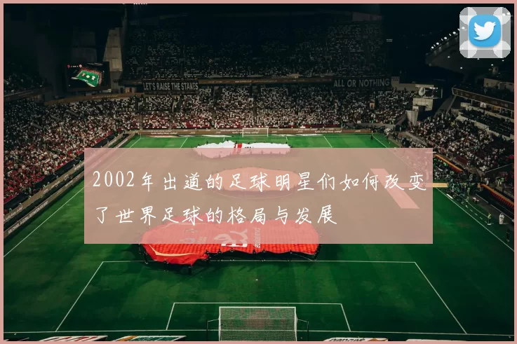 2002年出道的足球明星们如何改变了世界足球的格局与发展