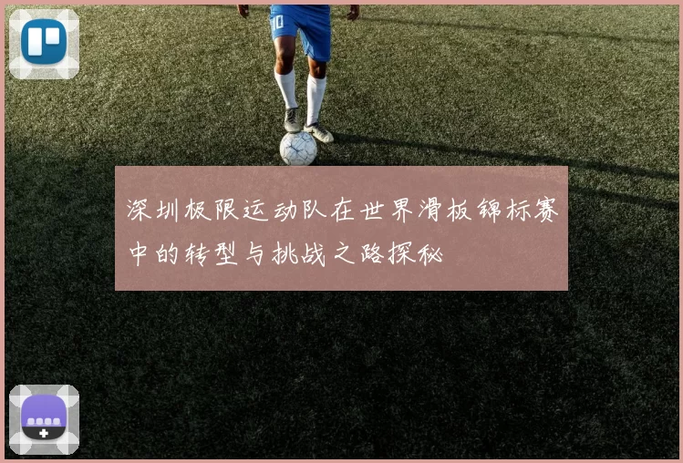 深圳极限运动队在世界滑板锦标赛中的转型与挑战之路探秘