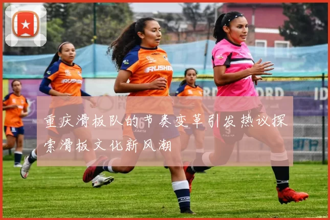 重庆滑板队的节奏变革引发热议探索滑板文化新风潮