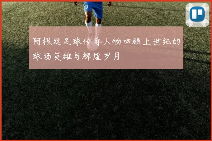阿根廷足球传奇人物回顾上世纪的球场英雄与辉煌岁月