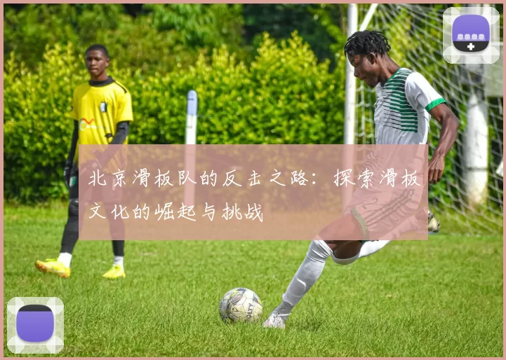 北京滑板队的反击之路：探索滑板文化的崛起与挑战