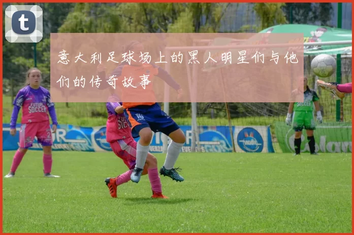 意大利足球场上的黑人明星们与他们的传奇故事