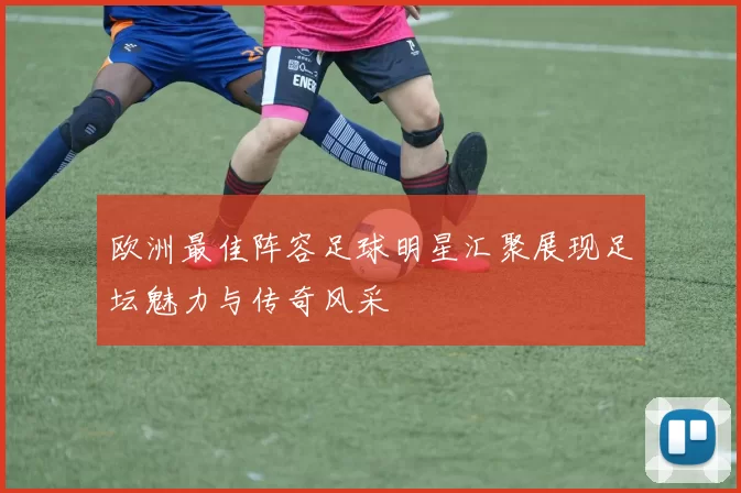欧洲最佳阵容足球明星汇聚展现足坛魅力与传奇风采