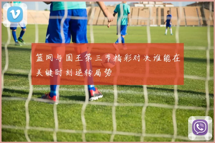 篮网与国王第三节精彩对决谁能在关键时刻逆转局势