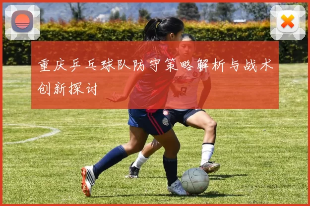重庆乒乓球队防守策略解析与战术创新探讨