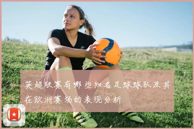 英超联赛有哪些知名足球球队及其在欧洲赛场的表现分析