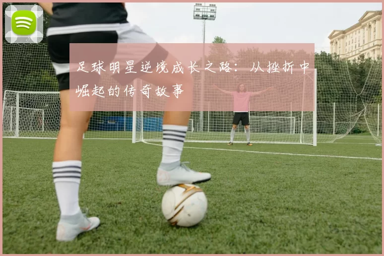 足球明星逆境成长之路：从挫折中崛起的传奇故事