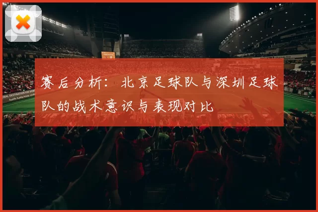 赛后分析：北京足球队与深圳足球队的战术意识与表现对比