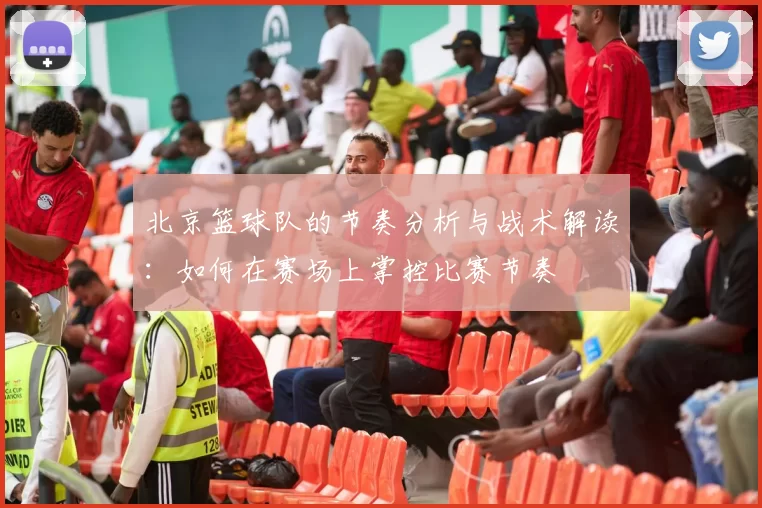 北京篮球队的节奏分析与战术解读：如何在赛场上掌控比赛节奏