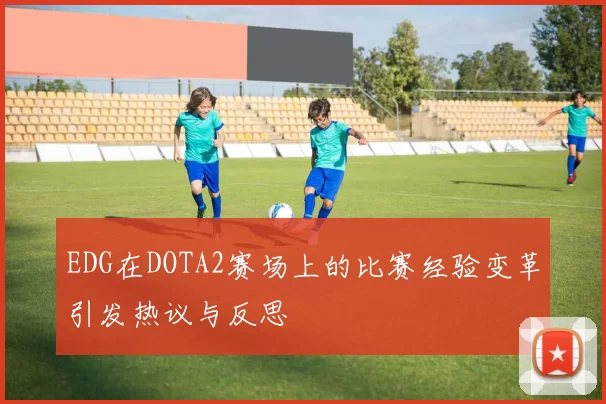 EDG在DOTA2赛场上的比赛经验变革引发热议与反思