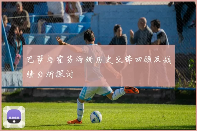 巴萨与霍芬海姆历史交锋回顾及战绩分析探讨