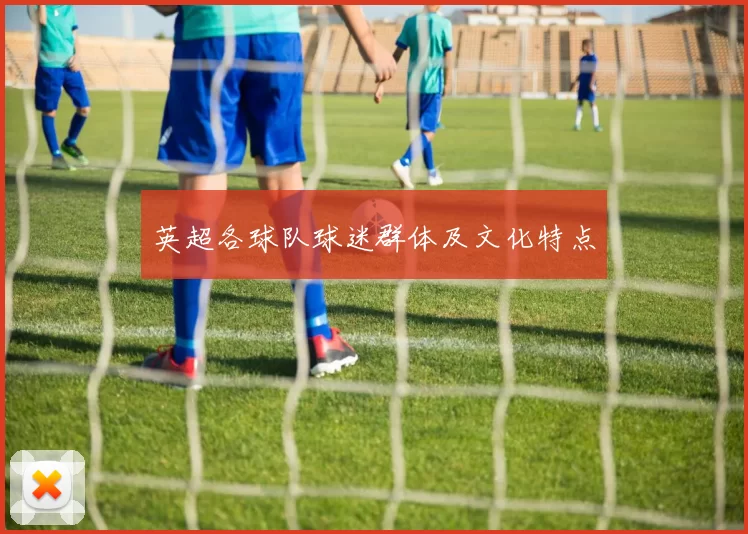 英超各球队球迷群体及文化特点