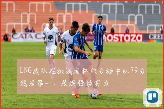 LNG战队在挑战者杯积分榜中以79分稳居第一，展现强劲实力