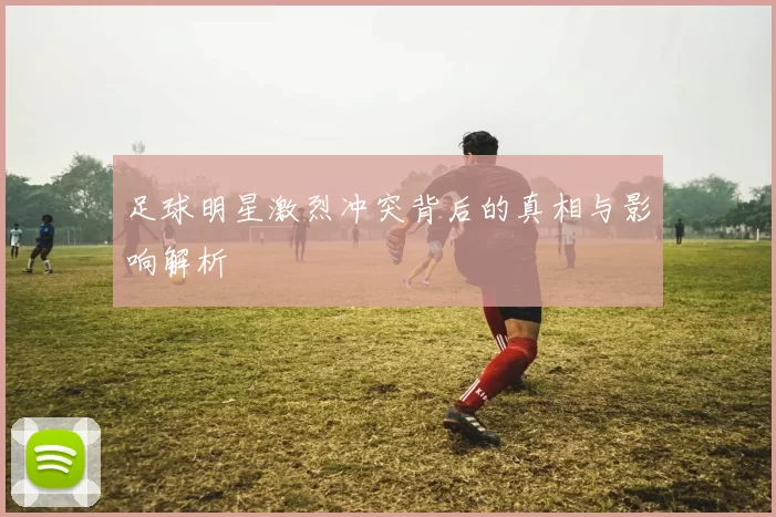 足球明星激烈冲突背后的真相与影响解析