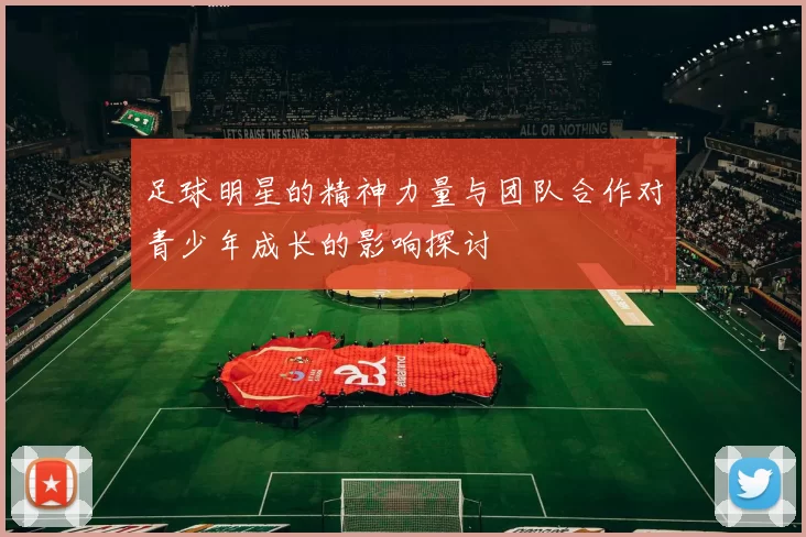 足球明星的精神力量与团队合作对青少年成长的影响探讨
