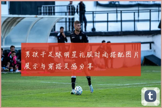 男孩子足球明星礼服时尚搭配图片展示与穿搭灵感分享