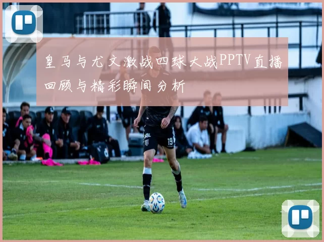 皇马与尤文激战四球大战PPTV直播回顾与精彩瞬间分析
