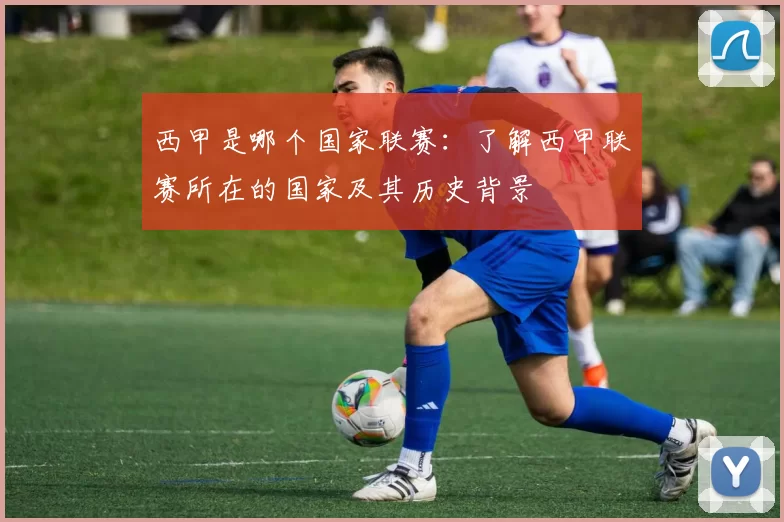 西甲是哪个国家联赛：了解西甲联赛所在的国家及其历史背景
