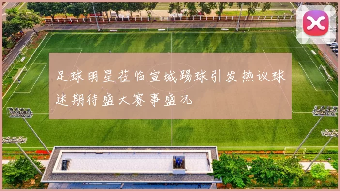 足球明星莅临宣城踢球引发热议球迷期待盛大赛事盛况