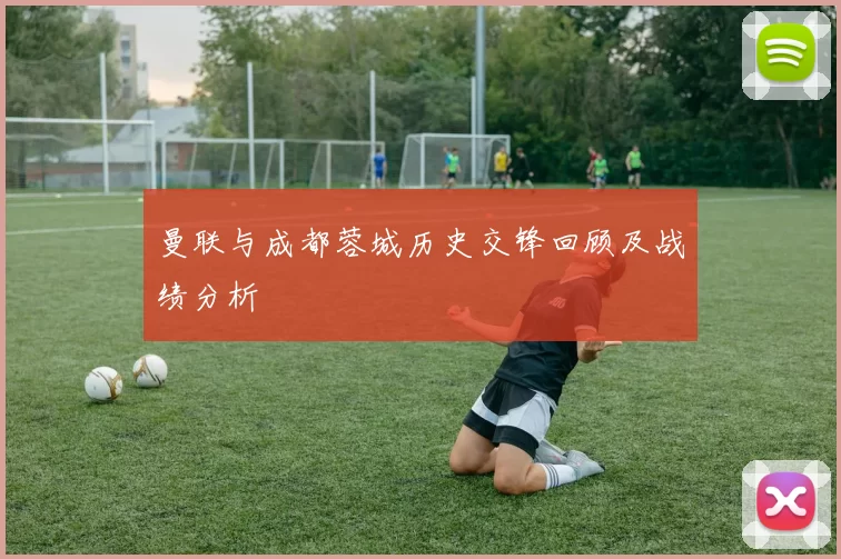 曼联与成都蓉城历史交锋回顾及战绩分析