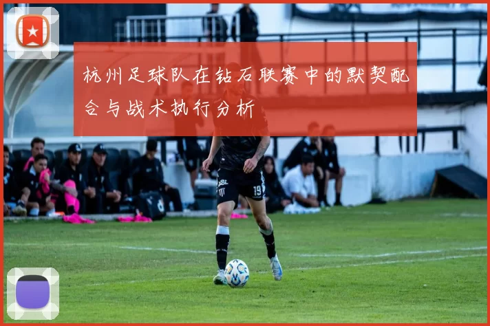 杭州足球队在钻石联赛中的默契配合与战术执行分析