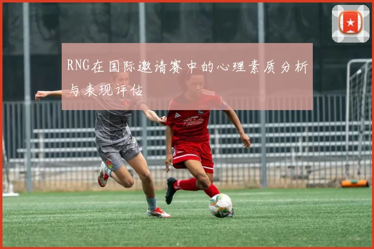 RNG在国际邀请赛中的心理素质分析与表现评估