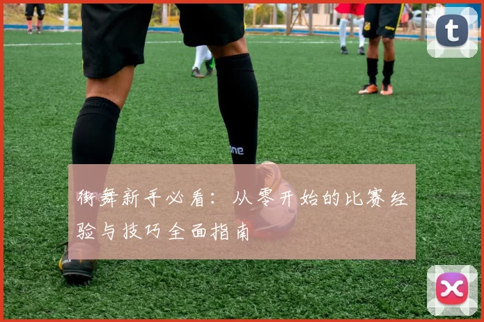 街舞新手必看：从零开始的比赛经验与技巧全面指南