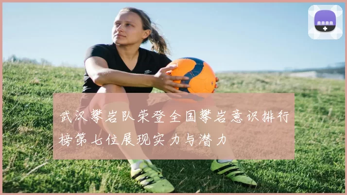 武汉攀岩队荣登全国攀岩意识排行榜第七位展现实力与潜力