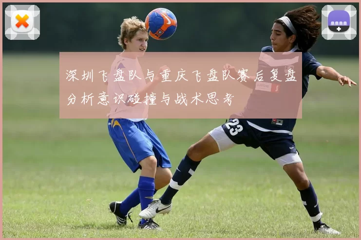 深圳飞盘队与重庆飞盘队赛后复盘分析意识碰撞与战术思考