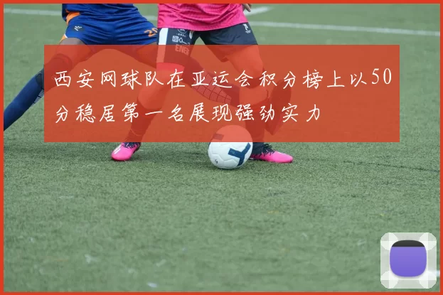 西安网球队在亚运会积分榜上以50分稳居第一名展现强劲实力