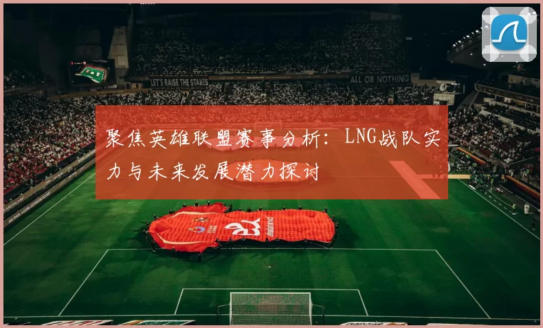 聚焦英雄联盟赛事分析：LNG战队实力与未来发展潜力探讨