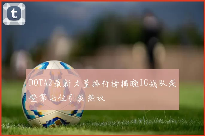 DOTA2最新力量排行榜揭晓IG战队荣登第七位引发热议