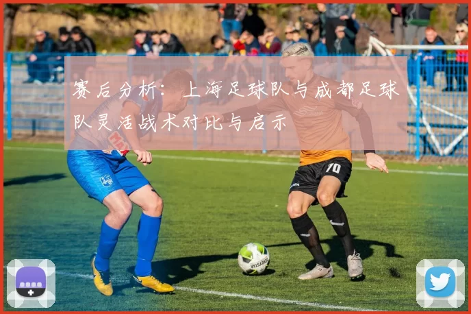 赛后分析：上海足球队与成都足球队灵活战术对比与启示