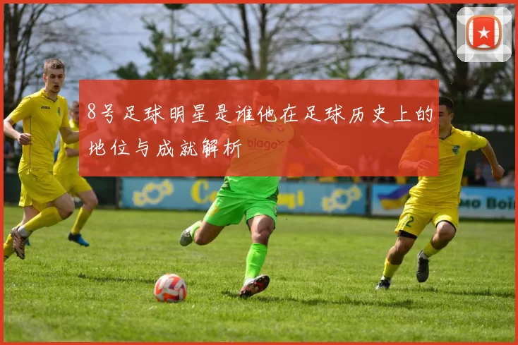 8号足球明星是谁他在足球历史上的地位与成就解析