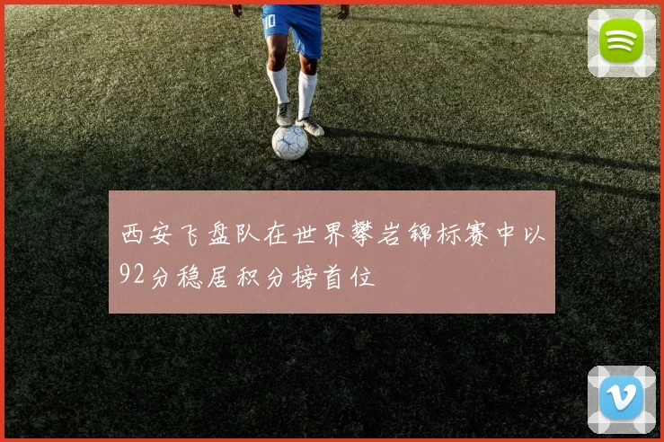西安飞盘队在世界攀岩锦标赛中以92分稳居积分榜首位