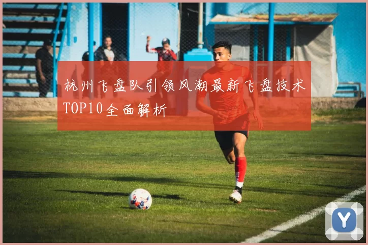 杭州飞盘队引领风潮最新飞盘技术TOP10全面解析