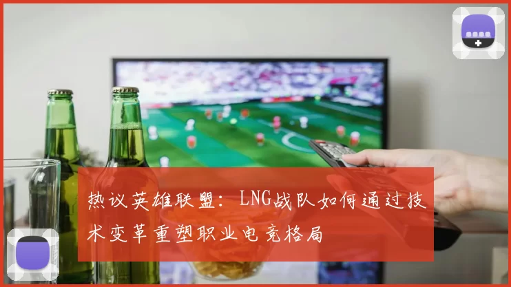 热议英雄联盟：LNG战队如何通过技术变革重塑职业电竞格局
