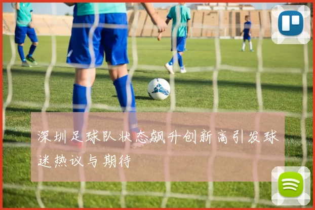 深圳足球队状态飙升创新高引发球迷热议与期待
