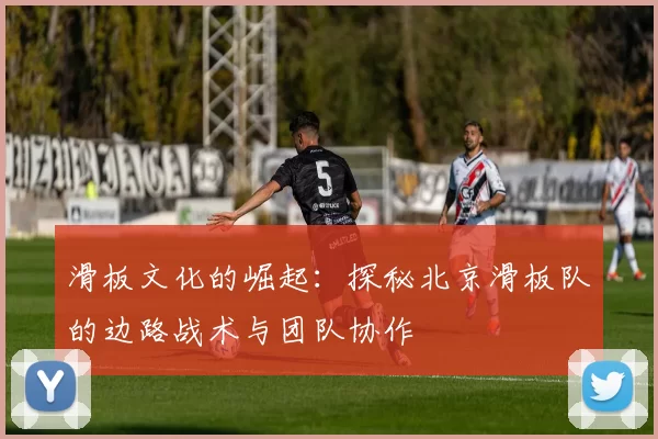 滑板文化的崛起：探秘北京滑板队的边路战术与团队协作