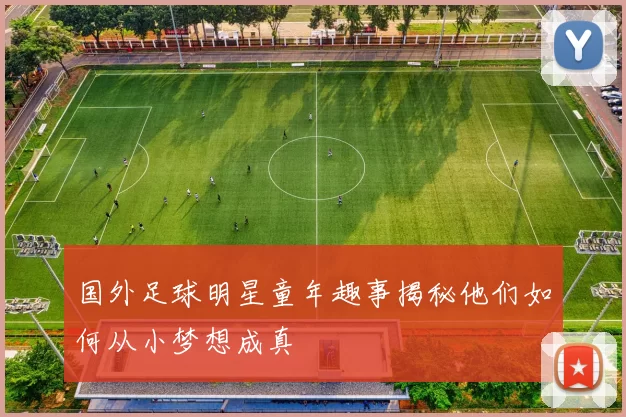 国外足球明星童年趣事揭秘他们如何从小梦想成真