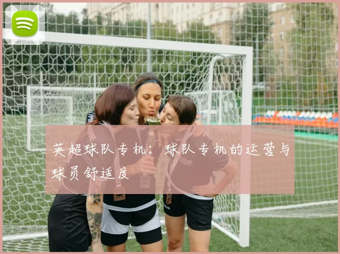 英超球队专机：球队专机的运营与球员舒适度