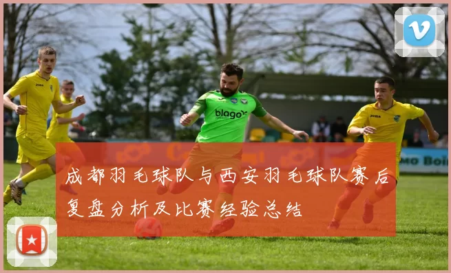 成都羽毛球队与西安羽毛球队赛后复盘分析及比赛经验总结